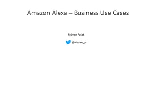 Amazon Alexa – Business Use Cases
Rıdvan Polat
@ridvan_p
 