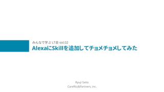 AlexaにSkillを追加してチョメチョメしてみた
Ryuji Saito
CareRitz&Partners, inc.
みんなで学ぶ LT会 vol.02
 