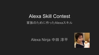 Alexa Skill Contest
Alexa Ninja 中田 淳平
家族のために作ったAlexaスキル
 