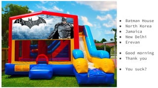 Alexa Skill - When all you need is a
● Batman House
● North Korea
● Jamaica
● New Delhi
● Erevan
● Good morning
● Thank you
● You suck?
 