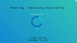 Brown Bag - Developing Alexa Skills
evgeny goldin@
September 13, 2017
 