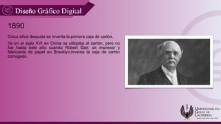 1890
Cinco años después se inventa la primera caja de cartón.
Ya en el siglo XVI en China se utilizaba el cartón, pero no
fue hasta este año cuando Robert Gair, un impresor y
fabricante de papel en Brooklyn,inventa la caja de cartón
corrugado.
 