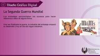 La Segunda Guerra Mundial
Los embalajes aprovechaban los sucesos para hacer
referencia a ellos de alguna forma.
Una vez finalizada la guerra, la industria del embalaje empezó
su desarrollo y hoy en día aún sigue creciendo.
 