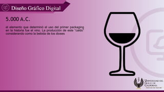 5.000 A.C.
el elemento que determinó el uso del primer packaging
en la historia fue el vino. La producción de este “caldo”
considerando como la bebida de los dioses
 