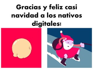 Gracias y feliz casi
navidad a los nativos
digitales!
 