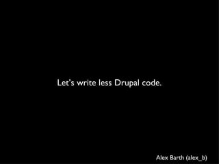 Let’s write less Drupal code. Alex Barth (alex_b)  