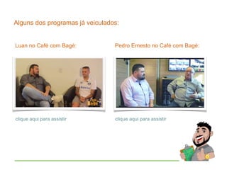 Alguns dos programas já veiculados:
Luan no Café com Bagé:
clique aqui para assistir
Pedro Ernesto no Café com Bagé:
clique aqui para assistir
 