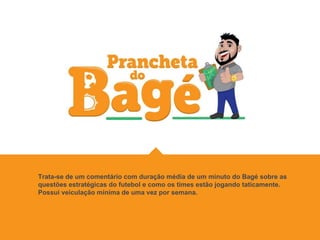 Trata-se de um comentário com duração média de um minuto do Bagé sobre as
questões estratégicas do futebol e como os times estão jogando taticamente.
Possui veiculação mínima de uma vez por semana.
 