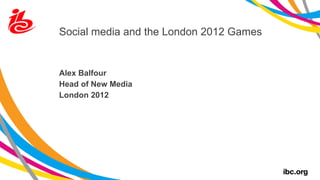 Social media and the London 2012 Games Alex Balfour Head of New Media London 2012 