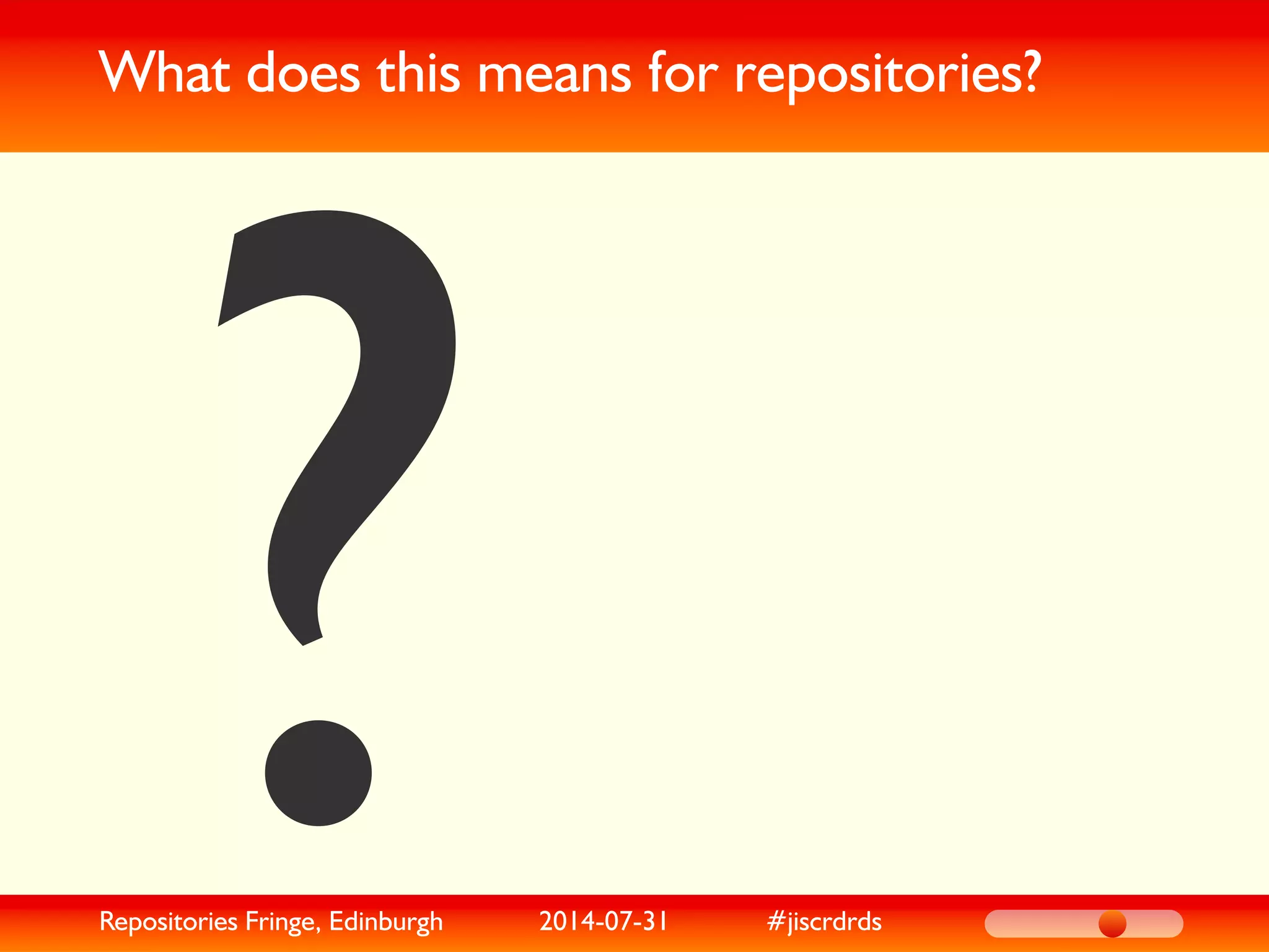 What does this means for repositories?
?Repositories Fringe, Edinburgh 2014-07-31 #jiscrdrds
 