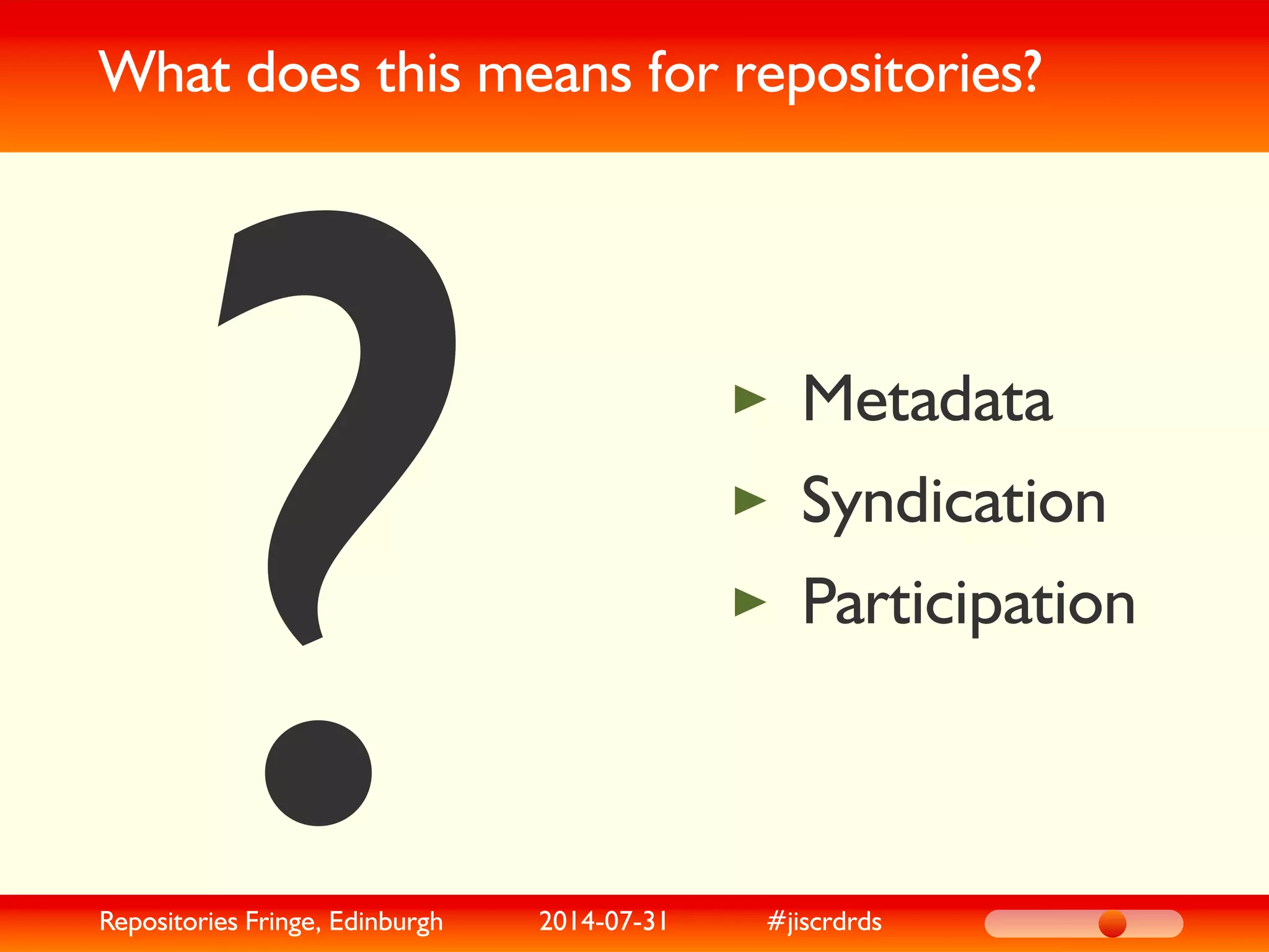 What does this means for repositories?
? Metadata
Syndication
Participation
Repositories Fringe, Edinburgh 2014-07-31 #jiscrdrds
 