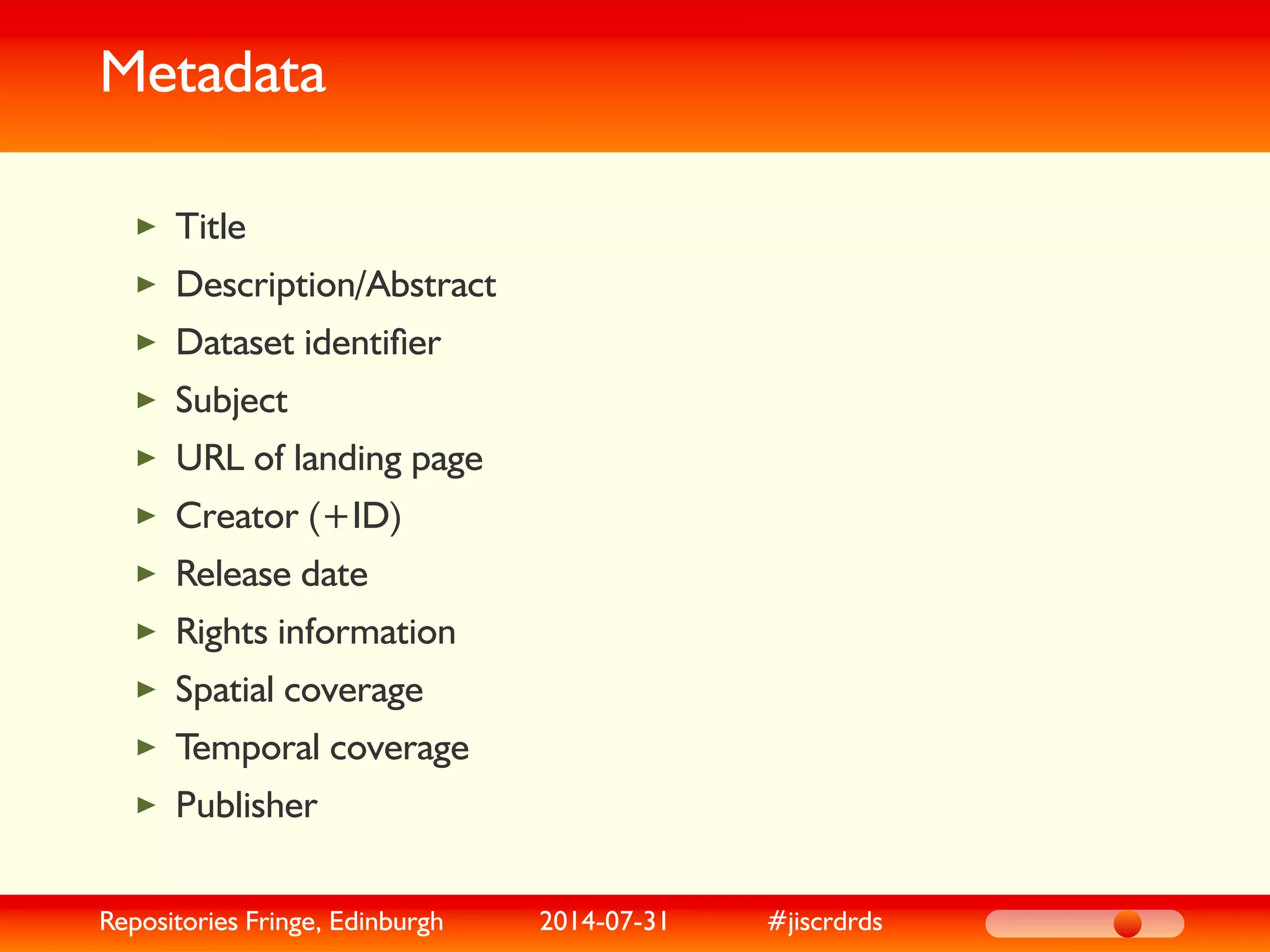 Metadata
Title
Description/Abstract
Dataset identiﬁer
Subject
URL of landing page
Creator (+ID)
Release date
Rights information
Spatial coverage
Temporal coverage
Publisher
Repositories Fringe, Edinburgh 2014-07-31 #jiscrdrds
 