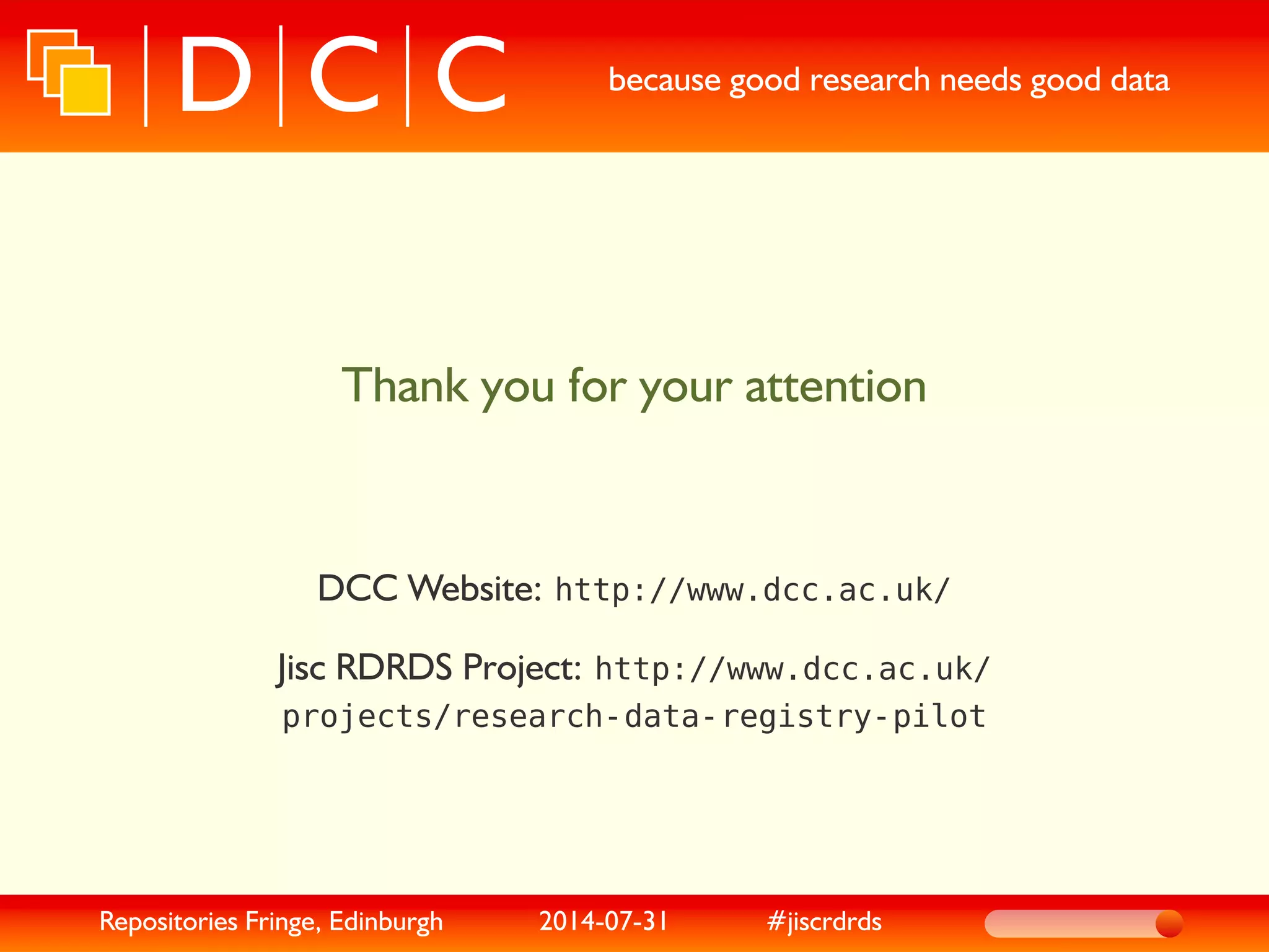 because good research needs good data
Thank you for your attention
DCC Website: http://www.dcc.ac.uk/
Jisc RDRDS Project: http://www.dcc.ac.uk/
projects/research-data-registry-pilot
Repositories Fringe, Edinburgh 2014-07-31 #jiscrdrds
 