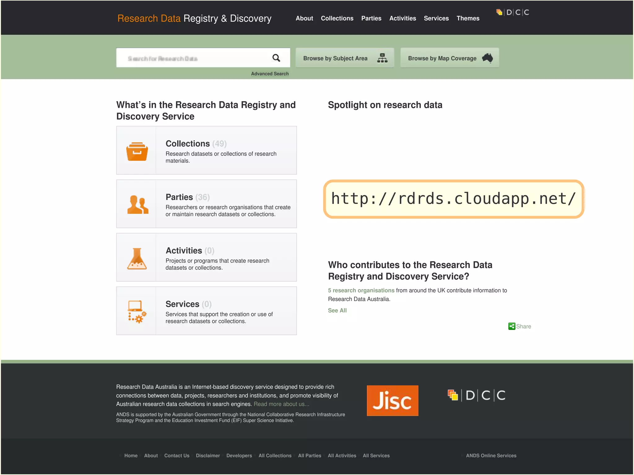 Research Data Registry & Discovery About Collections Parties Activities Services Themes
Home About Contact Us Disclaimer Developers All Collections All Parties All Activities All Services ANDS Online Services
What’s in the Research Data Registry and
Discovery Service
Collections (49)
Research datasets or collections of research
materials.
Parties (36)
Researchers or research organisations that create
or maintain research datasets or collections.
Activities (0)
Projects or programs that create research
datasets or collections.
Services (0)
Services that support the creation or use of
research datasets or collections.
Share
Spotlight on research data
Who contributes to the Research Data
Registry and Discovery Service?
5 research organisations from around the UK contribute information to
Research Data Australia.
See All
Research Data Australia is an Internet-based discovery service designed to provide rich
connections between data, projects, researchers and institutions, and promote visibility of
Australian research data collections in search engines. Read more about us...
ANDS is supported by the Australian Government through the National Collaborative Research Infrastructure
Strategy Program and the Education Investment Fund (EIF) Super Science Initiative.
Browse by Subject Area Browse by Map Coverage
Advanced Search
http://rdrds.cloudapp.net/
 
