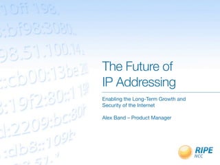 The Future of
IP Addressing
Enabling the Long-Term Growth and
Security of the Internet

Alex Band – Product Manager
 