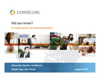 Did you know?
O 'freakonomics' da internet brasileira




Alexander Banks, comScore
Digital Age, Sao Paulo                    August 2010
 