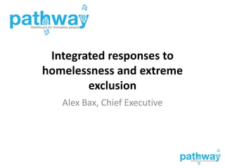 Integrated responses to
homelessness and extreme
exclusion
Alex Bax, Chief Executive
 