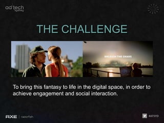 THE CHALLENGE




To bring this fantasy to life in the digital space, in order to
achieve engagement and social interaction.
 