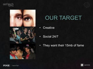 OUR TARGET
• Creative

• Social 24/7

• They want their 15mb of fame
 