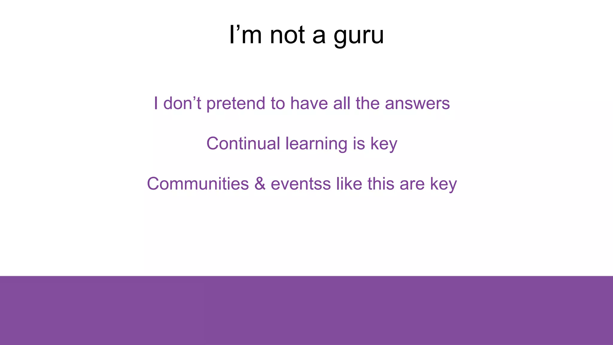 I’m not a guru
I don’t pretend to have all the answers
Continual learning is key
Communities & eventss like this are key
 