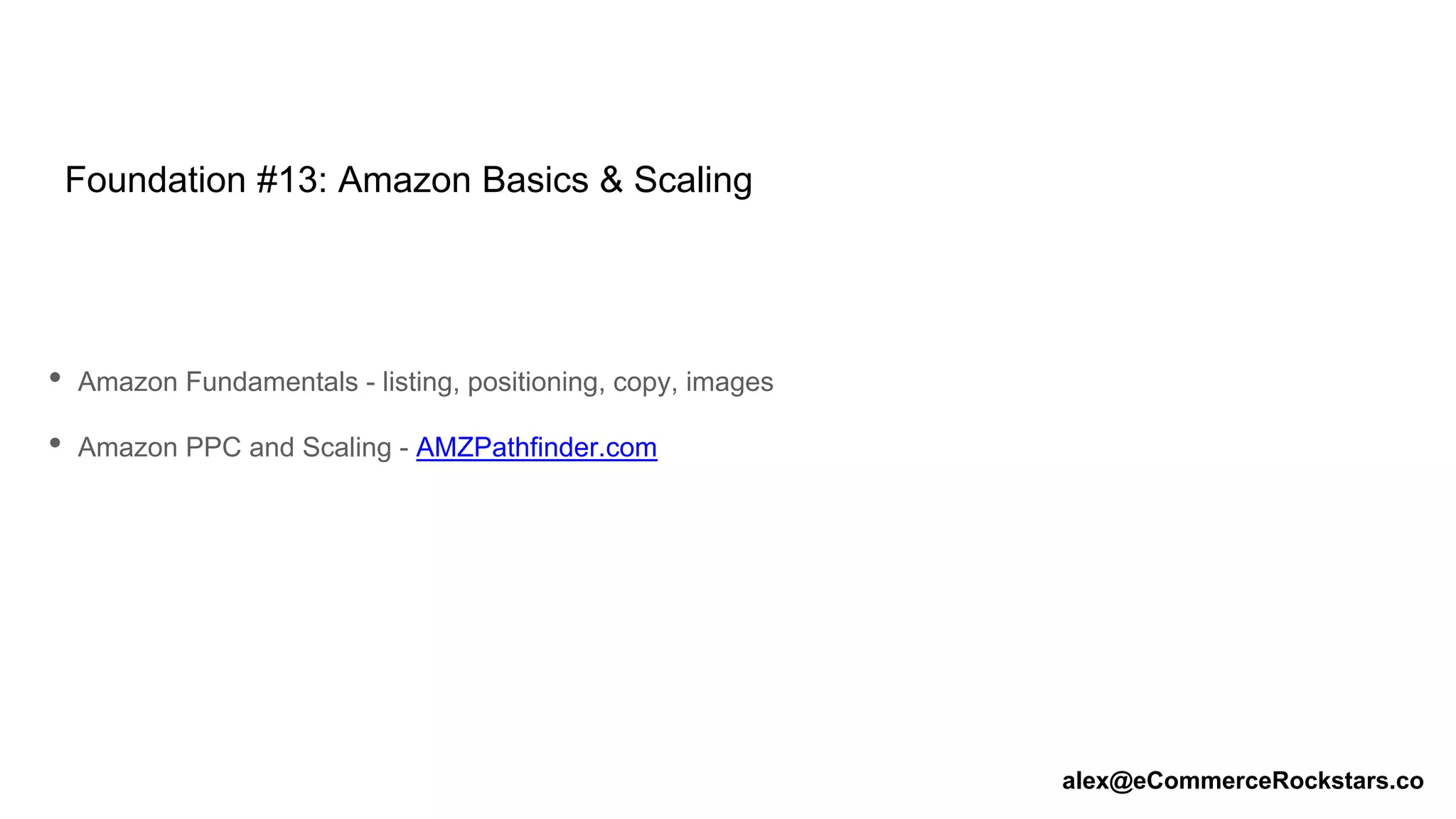 Foundation #13: Amazon Basics & Scaling
• Amazon Fundamentals - listing, positioning, copy, images
• Amazon PPC and Scaling - AMZPathfinder.com
alex@eCommerceRockstars.co
 