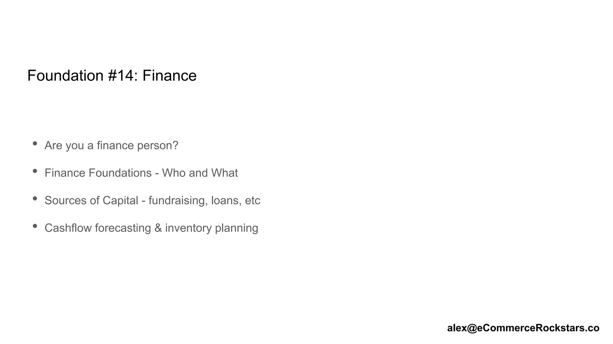 Foundation #14: Finance
• Are you a finance person?
• Finance Foundations - Who and What
• Sources of Capital - fundraising, loans, etc
• Cashflow forecasting & inventory planning
alex@eCommerceRockstars.co
 