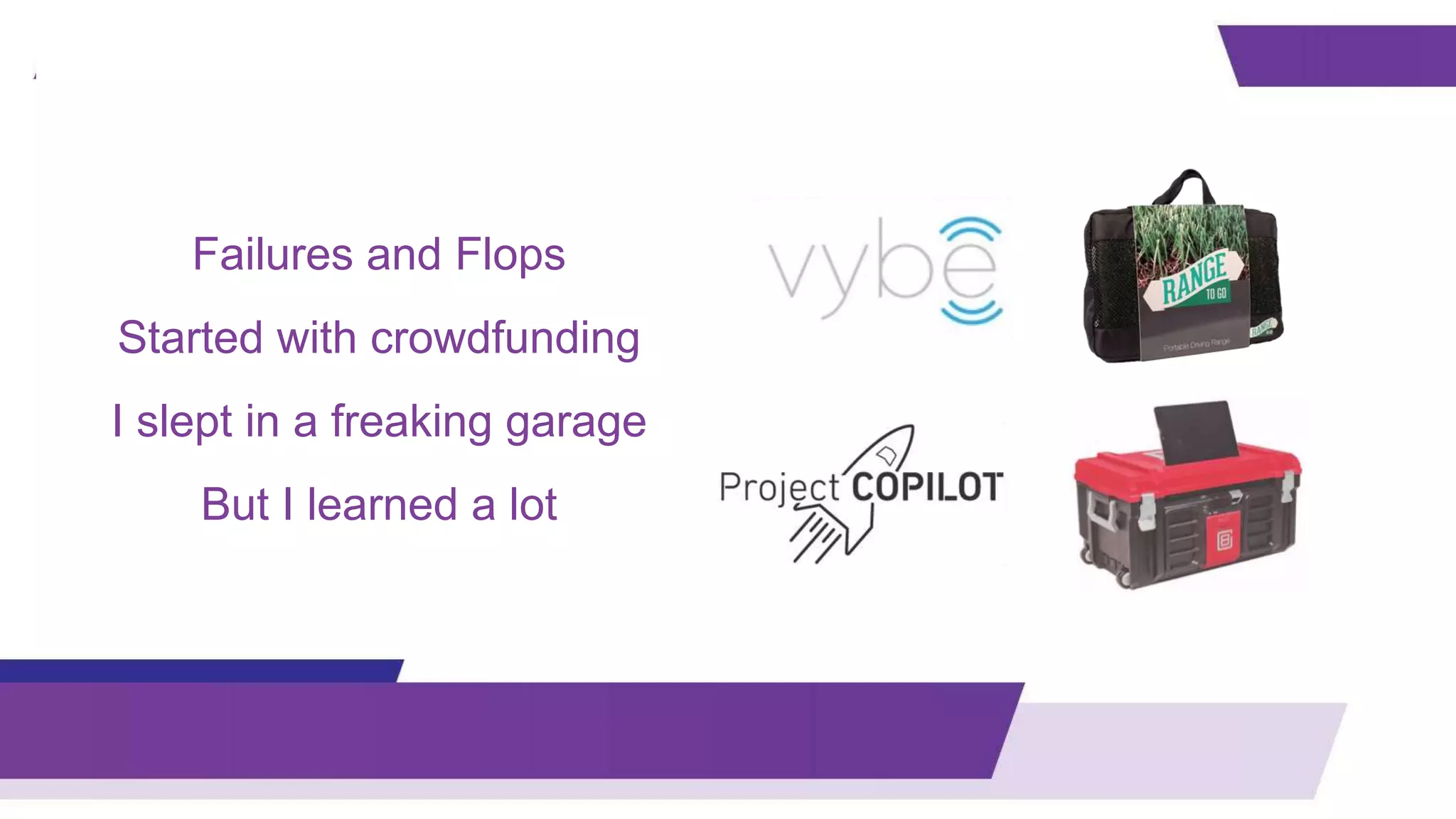 Failures and Flops
Started with crowdfunding
I slept in a freaking garage
But I learned a lot
 