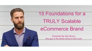 15 Foundations for a
TRULY Scalable
eCommerce Brand
Presented By Alex Brown
(the guy in the photo trying to look cool)
 