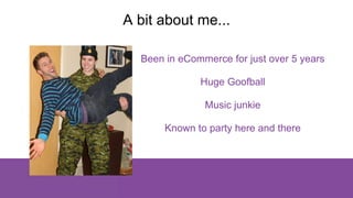 A bit about me...
Been in eCommerce for just over 5 years
Huge Goofball
Music junkie
Known to party here and there
 