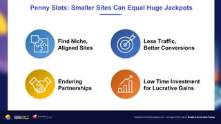 Penny Slots: Smaller Sites Can Equal Huge Jackpots
Find Niche,
Aligned Sites
Less Traffic,
Better Conversions
Enduring
Par...