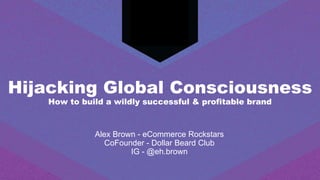 Hijacking Global Consciousness
How to build a wildly successful & profitable brand
Alex Brown - eCommerce Rockstars
CoFounder - Dollar Beard Club
IG - @eh.brown
 