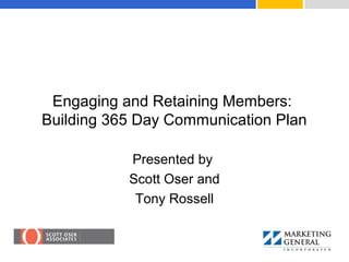 Engaging and Retaining Members:
Building 365 Day Communication Plan
Presented by
Scott Oser and
Tony Rossell
 