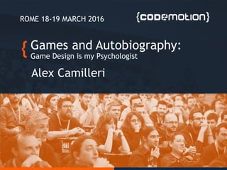 Games and Autobiography:
Game Design is my Psychologist
Alex Camilleri
ROME 18-19 MARCH 2016
 