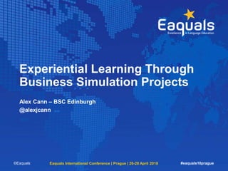 Experiential Learning Through
Business Simulation Projects
Alex Cann – BSC Edinburgh
@alexjcann
©Eaquals Eaquals International Conference | Prague | 26-28 April 2018 #eaquals18prague
 