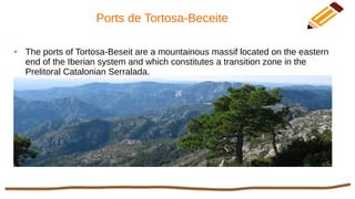 Ports de Tortosa-Beceite
● The ports of Tortosa-Beseit are a mountainous massif located on the eastern
end of the Iberian system and which constitutes a transition zone in the
Prelitoral Catalonian Serralada.
 