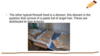 ● The other typical Rossell food is a dessert, this dessert is the
pastries that consist of a paste full of angel hair. These are
distributed to San Antonio.
 