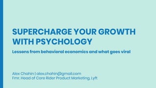 SUPERCHARGE YOUR GROWTH
WITH PSYCHOLOGY
Alex Chahin | alex.chahin@gmail.com
Fmr. Head of Core Rider Product Marketing, Lyft
Lessons from behavioral economics and what goes viral
 