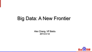 Big Data: A New Frontier
Alex Cheng, VP Baidu
2013-4-12
 