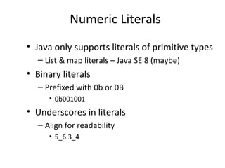 Numeric Literals
• Java only supports literals of primitive types
– List & map literals – Java SE 8 (maybe)
• Binary literals
– Prefixed with 0b or 0B
• 0b001001
• Underscores in literals
– Align for readability
• 5_6.3_4
 