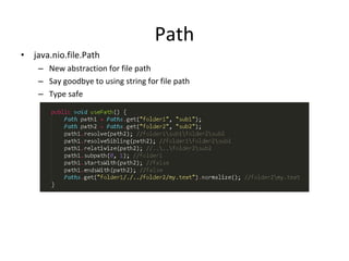 Path
• java.nio.file.Path
– New abstraction for file path
– Say goodbye to using string for file path
– Type safe
 