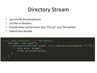 Directory Stream
• java.nio.file.DirectoryStream
• List files in directory
• Provide better performance than “File.list” and “File.listFiles”
• Extend from Iterable
 