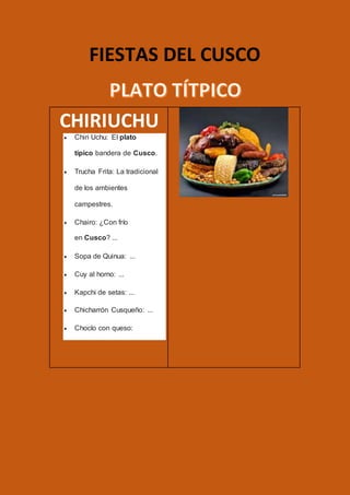 FIESTAS DEL CUSCO
CHIRIUCHU
 Chiri Uchu: El plato
típico bandera de Cusco.
 Trucha Frita: La tradicional
de los ambientes
campestres.
 Chairo: ¿Con frío
en Cusco? ...
 Sopa de Quinua: ...
 Cuy al horno: ...
 Kapchi de setas: ...
 Chicharrón Cusqueño: ...
 Choclo con queso:
 