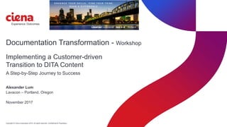Copyright © Ciena Corporation 2016. All rights reserved. Confidential & Proprietary.
Documentation Transformation - Workshop
Alexander Lum
Lavacon – Portland, Oregon
November 2017
Implementing a Customer-driven
Transition to DITA Content
A Step-by-Step Journey to Success
 