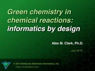 Green chemistry in
chemical reactions:
informatics by design
Alex M. Clark, Ph.D.
July 2015
© 2015 Molecular Materials Informatics, Inc.
http://molmatinf.com
 