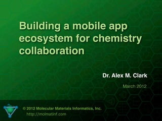 Building a mobile app
ecosystem for chemistry
collaboration

                                               Dr. Alex M. Clark
                                                      March 2012



© 2012 Molecular Materials Informatics, Inc.
  http://molmatinf.com
                              1
 