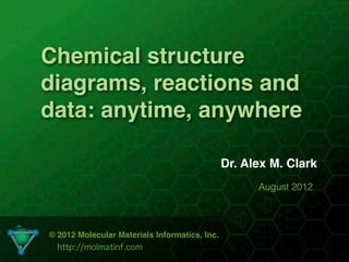 Chemical structure
diagrams, reactions and
data: anytime, anywhere

                                               Dr. Alex M. Clark
                                                     August 2012



© 2012 Molecular Materials Informatics, Inc.
  http://molmatinf.com
                              1
 