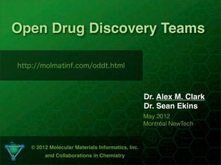 Open Drug Discovery Teams

http://molmatinf.com/oddt.html



                                                  Dr. Alex M. Clark
                                                  Dr. Sean Ekins
                                                  May 2012
                                                  Montréal NewTech


   © 2012 Molecular Materials Informatics, Inc.
        and Collaborations in Chemistry
                                 1
 