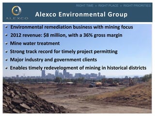 RIGHT TIME » RIGHT PLACE » RIGHT PRIORITIES
Alexco Environmental Group
Environmental remediation business with mining focus
2012 revenue: $8 million, with a 36% gross margin
Mine water treatment
Strong track record for timely project permitting
Major industry and government clients
Enables timely redevelopment of mining in historical districts
22
 