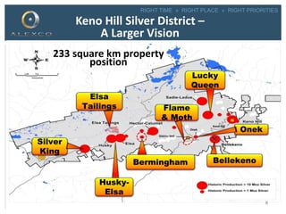 RIGHT TIME » RIGHT PLACE » RIGHT PRIORITIES
Keno Hill Silver District –
A Larger Vision
Keno 700
Onek
District Mill
233 square km property
position
Elsa
Tailings
Husky-
Elsa
Bellekeno
Onek
Lucky
Queen
Flame
& Moth
Bermingham
6
Silver
King
 