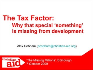 The Tax Factor: Why that special ‘something’  is missing from development Alex Cobham ( [email_address] ) ‘ The Missing Millions’, Edinburgh 7 October 2009 